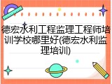 德宏水利工程监理工程师培训学校哪里好(德宏水利监理培训)