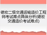 德宏二级交通运输造价工程师考试难点具体分析(德宏交通造价考试难点)