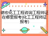 德宏化工工程咨询工程师证在哪里报考(化工工程师证报考)