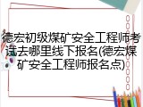 德宏初级煤矿安全工程师考试去哪里线下报名(德宏煤矿安全工程师报名点)