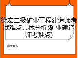德宏二级矿业工程建造师考试难点具体分析(矿业建造师考难点)