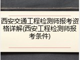 西安交通工程检测师报考资格详解(西安工程检测师报考条件)