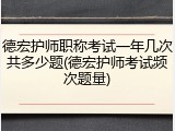 德宏护师职称考试一年几次共多少题(德宏护师考试频次题量)