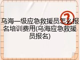 乌海一级应急救援员怎么报名培训费用(乌海应急救援员报名)