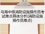 乌海中级消防设施操作员考试难点具体分析(消防设施操作员难点)