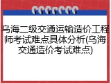 乌海二级交通运输造价工程师考试难点具体分析(乌海交通造价考试难点)