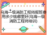 乌海一级消防工程师报班费用多少钱哪里好(乌海一级消防工程师培训)