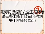 乌海初级煤矿安全工程师考试去哪里线下报名(乌海煤安工程师报名点)