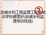 武威水利工程监理工程师培训学校哪里好(武威水利监理培训优选)