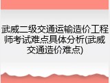 武威二级交通运输造价工程师考试难点具体分析(武威交通造价难点)