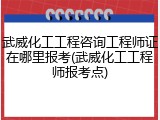 武威化工工程咨询工程师证在哪里报考(武威化工工程师报考点)