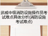 武威中级消防设施操作员考试难点具体分析(消防设施考试难点)