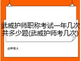 武威护师职称考试一年几次共多少题(武威护师考几次)