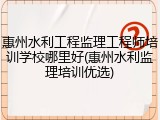 惠州水利工程监理工程师培训学校哪里好(惠州水利监理培训优选)