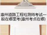 惠州道路工程检测师考试一般在哪里考(惠州考点在哪)