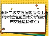 惠州二级交通运输造价工程师考试难点具体分析(惠州市交通造价难点)