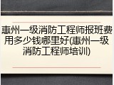 惠州一级消防工程师报班费用多少钱哪里好(惠州一级消防工程师培训)