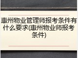 惠州物业管理师报考条件有什么要求(惠州物业师报考条件)