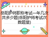 岳阳护师职称考试一年几次共多少题(岳阳护师考试次数题量)