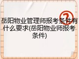 岳阳物业管理师报考条件有什么要求(岳阳物业师报考条件)