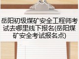 岳阳初级煤矿安全工程师考试去哪里线下报名(岳阳煤矿安全考试报名点)