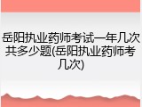 岳阳执业药师考试一年几次共多少题(岳阳执业药师考几次)