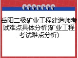 岳阳二级矿业工程建造师考试难点具体分析(矿业工程考试难点分析)