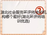 湖北社会服务环评师培训机构哪个最好(湖北环评师培训优选)