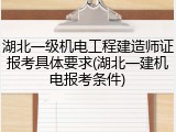 湖北一级机电工程建造师证报考具体要求(湖北一建机电报考条件)