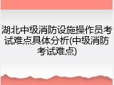 湖北中级消防设施操作员考试难点具体分析(中级消防考试难点)