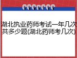 湖北执业药师考试一年几次共多少题(湖北药师考几次)