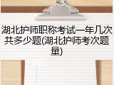 湖北护师职称考试一年几次共多少题(湖北护师考次题量)