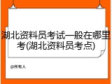 湖北资料员考试一般在哪里考(湖北资料员考点)
