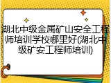 湖北中级金属矿山安全工程师培训学校哪里好(湖北中级矿安工程师培训)