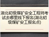 湖北初级煤矿安全工程师考试去哪里线下报名(湖北初级煤矿安工报名点)