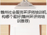 赣州社会服务环评师培训机构哪个最好(赣州环评师培训推荐)