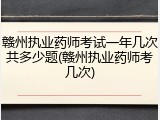赣州执业药师考试一年几次共多少题(赣州执业药师考几次)