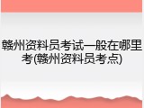 赣州资料员考试一般在哪里考(赣州资料员考点)