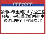 赣州中级金属矿山安全工程师培训学校哪里好(赣州中级矿山安全工程师培训)