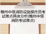 赣州中级消防设施操作员考试难点具体分析(赣州中级消防考试难点)