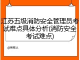 江苏五级消防安全管理员考试难点具体分析(消防安全考试难点)