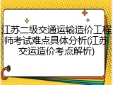 江苏二级交通运输造价工程师考试难点具体分析(江苏交运造价考点解析)