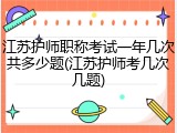 江苏护师职称考试一年几次共多少题(江苏护师考几次几题)