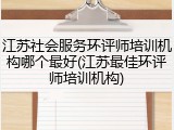 江苏社会服务环评师培训机构哪个最好(江苏最佳环评师培训机构)