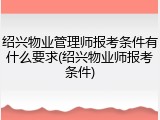 绍兴物业管理师报考条件有什么要求(绍兴物业师报考条件)
