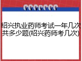 绍兴执业药师考试一年几次共多少题(绍兴药师考几次)