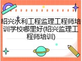 绍兴水利工程监理工程师培训学校哪里好(绍兴监理工程师培训)