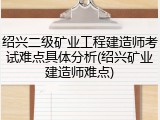 绍兴二级矿业工程建造师考试难点具体分析(绍兴矿业建造师难点)