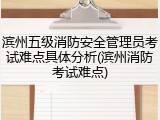 滨州五级消防安全管理员考试难点具体分析(滨州消防考试难点)