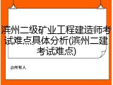 滨州二级矿业工程建造师考试难点具体分析(滨州二建考试难点)